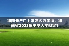 海南无户口上学怎么办手续，海南省2023年小学入学规定？