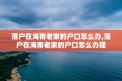 落户在海南老家的户口怎么办,落户在海南老家的户口怎么办理