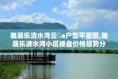 雅居乐清水湾云峯a户型平面图,雅居乐清水湾小区楼盘价格趋势分析