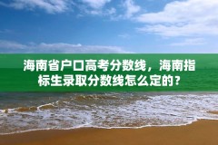 海南省户口高考分数线，海南指标生录取分数线怎么定的？