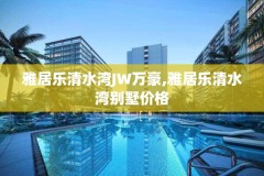 雅居乐清水湾JW万豪,雅居乐清水湾别墅价格