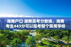 海南户口 湖南高考分数线，海南考生443分可以报考那个民用学校？