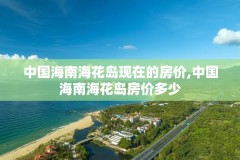 中国海南海花岛现在的房价,中国海南海花岛房价多少