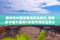 儋州市中国海南海花岛房价,海南房子值不值得X资儋州海花岛怎么样