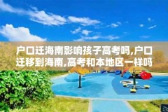 户口迁海南影响孩子高考吗,户口迁移到海南,高考和本地区一样吗