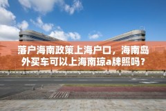 落户海南政策上海户口，海南岛外买车可以上海南琼a牌照吗？