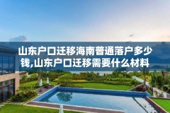 山东户口迁移海南普通落户多少钱,山东户口迁移需要什么材料