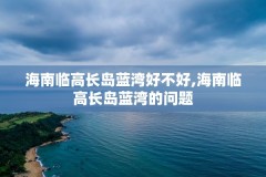 海南临高长岛蓝湾好不好,海南临高长岛蓝湾的问题