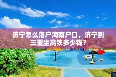 济宁怎么落户海南户口，济宁到三亚坐高铁多少钱？