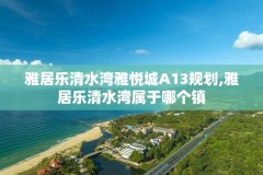 雅居乐清水湾雅悦城A13规划,雅居乐清水湾属于哪个镇