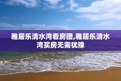 雅居乐清水湾看房团,雅居乐清水湾买房无需犹豫