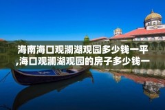 海南海口观澜湖观园多少钱一平,海口观澜湖观园的房子多少钱一平