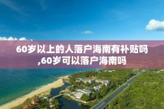 60岁以上的人落户海南有补贴吗,60岁可以落户海南吗