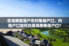 在海南能落户农村集体户口，内地户口如何办理海南集体户口？