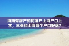 海南有房产如何落户上海户口上学，三亚和上海哪个户口好落？