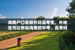 海南户口会放开吗高考生，外地生可以参加海南的中考、高考吗？