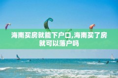 海南买房就能下户口,海南买了房就可以落户吗