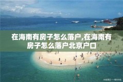 在海南有房子怎么落户,在海南有房子怎么落户北京户口