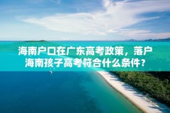 海南户口在广东高考政策，落户海南孩子高考符合什么条件？