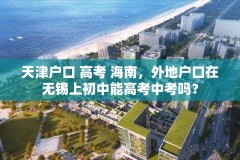 天津户口 高考 海南，外地户口在无锡上初中能高考中考吗？