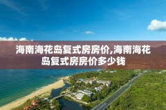 海南海花岛复式房房价,海南海花岛复式房房价多少钱