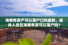 海南有房产可以落户口吗最新，退休人员在海南有房可以落户吗？