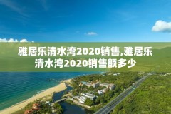 雅居乐清水湾2020销售,雅居乐清水湾2020销售额多少