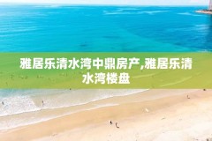 雅居乐清水湾中鼎房产,雅居乐清水湾楼盘