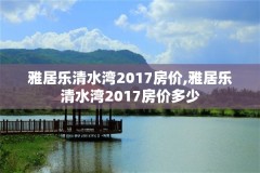 雅居乐清水湾2017房价,雅居乐清水湾2017房价多少