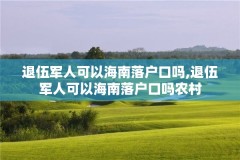 退伍军人可以海南落户口吗,退伍军人可以海南落户口吗农村