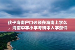 孩子海南户口必须在海南上学么，海南中学小学考初中入学条件？