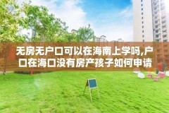 无房无户口可以在海南上学吗,户口在海口没有房产孩子如何申请学位