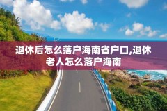 退休后怎么落户海南省户口,退休老人怎么落户海南