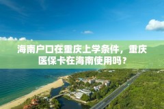 海南户口在重庆上学条件，重庆医保卡在海南使用吗？