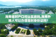 海南临时户口可以买房吗,海南外地人可以办理临时身份证吗?