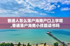 普通人怎么落户海南户口上学呢,普通落户海南小孩能读书吗