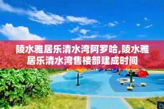 陵水雅居乐清水湾阿罗哈,陵水雅居乐清水湾售楼部建成时间