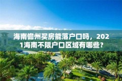 海南儋州买房能落户口吗，2021海南不限户口区域有哪些？