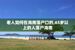 老人如何在海南落户口的,65岁以上的人落户海南