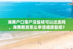 海南户口落户没复核可以迁走吗，海南教资怎么申请成绩复核？