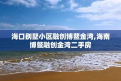 海口别墅小区融创博鳌金湾,海南博鳌融创金湾二手房