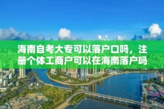 海南自考大专可以落户口吗，注册个体工商户可以在海南落户吗？