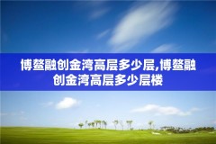 博鳌融创金湾高层多少层,博鳌融创金湾高层多少层楼