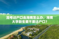 高考迁户口去海南怎么办，海南大学新生要不要迁户口？