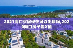 2021海口买房现在可以出售吗,2021海口房子能X值
吗