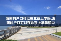 海南的户口可以在北京上学吗,海南的户口可以在北京上学吗初中