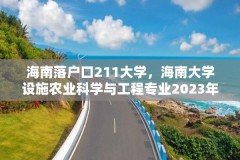 海南落户口211大学，海南大学设施农业科学与工程专业2023年全国招多少人？