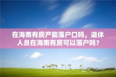 在海南有房产能落户口吗，退休人员在海南有房可以落户吗？