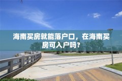 海南买房就能落户口，在海南买房可入户吗？