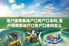 落户海南集体户口有户口本吗,落户海南集体户口有户口本吗怎么办